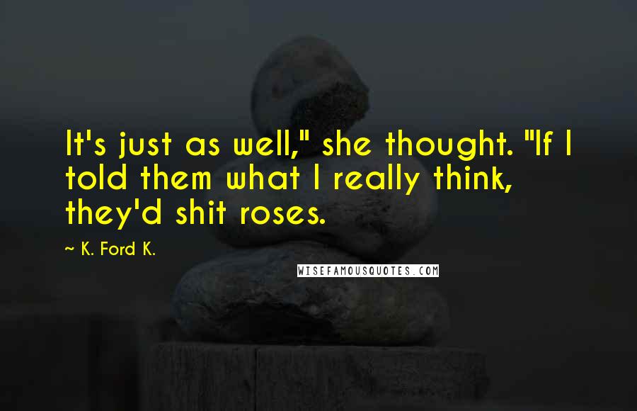 K. Ford K. Quotes: It's just as well," she thought. "If I told them what I really think, they'd shit roses.