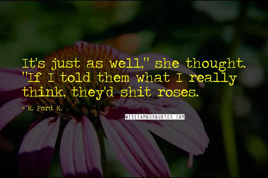 K. Ford K. Quotes: It's just as well," she thought. "If I told them what I really think, they'd shit roses.