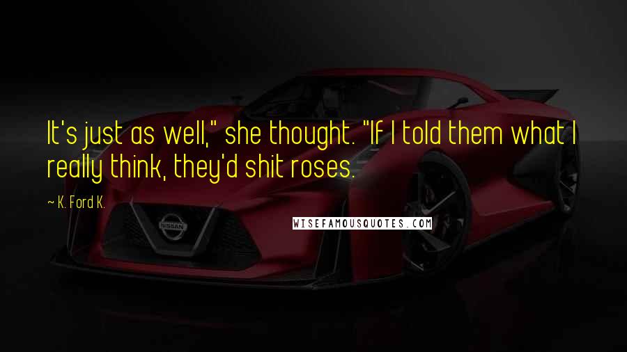 K. Ford K. Quotes: It's just as well," she thought. "If I told them what I really think, they'd shit roses.