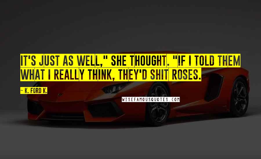 K. Ford K. Quotes: It's just as well," she thought. "If I told them what I really think, they'd shit roses.