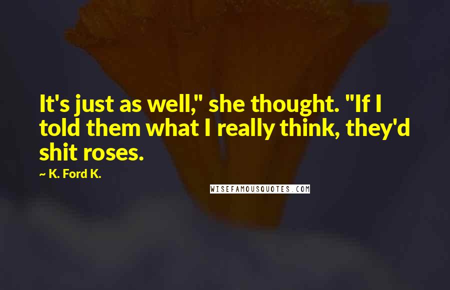 K. Ford K. Quotes: It's just as well," she thought. "If I told them what I really think, they'd shit roses.