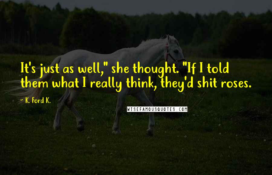 K. Ford K. Quotes: It's just as well," she thought. "If I told them what I really think, they'd shit roses.