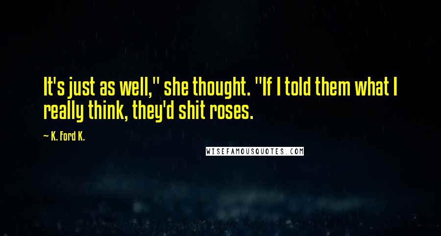 K. Ford K. Quotes: It's just as well," she thought. "If I told them what I really think, they'd shit roses.