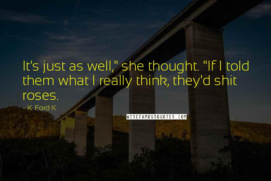 K. Ford K. Quotes: It's just as well," she thought. "If I told them what I really think, they'd shit roses.