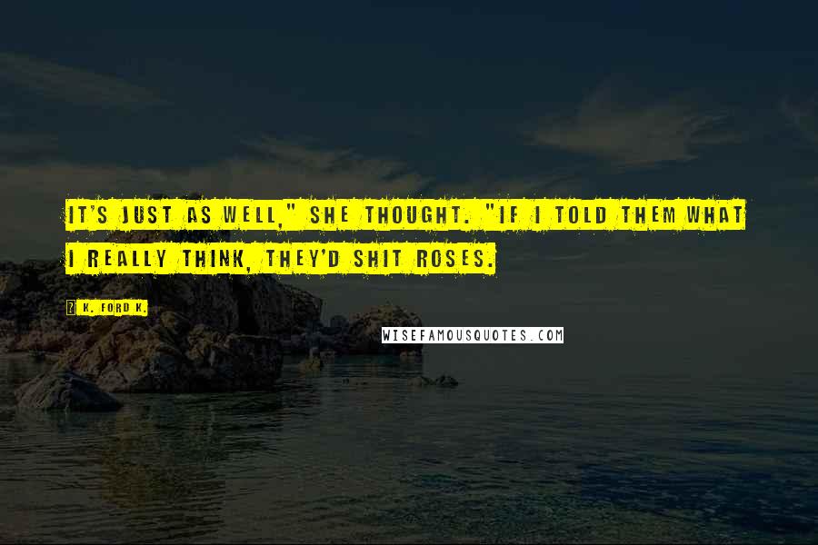 K. Ford K. Quotes: It's just as well," she thought. "If I told them what I really think, they'd shit roses.