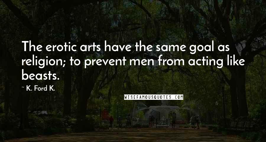 K. Ford K. Quotes: The erotic arts have the same goal as religion; to prevent men from acting like beasts.