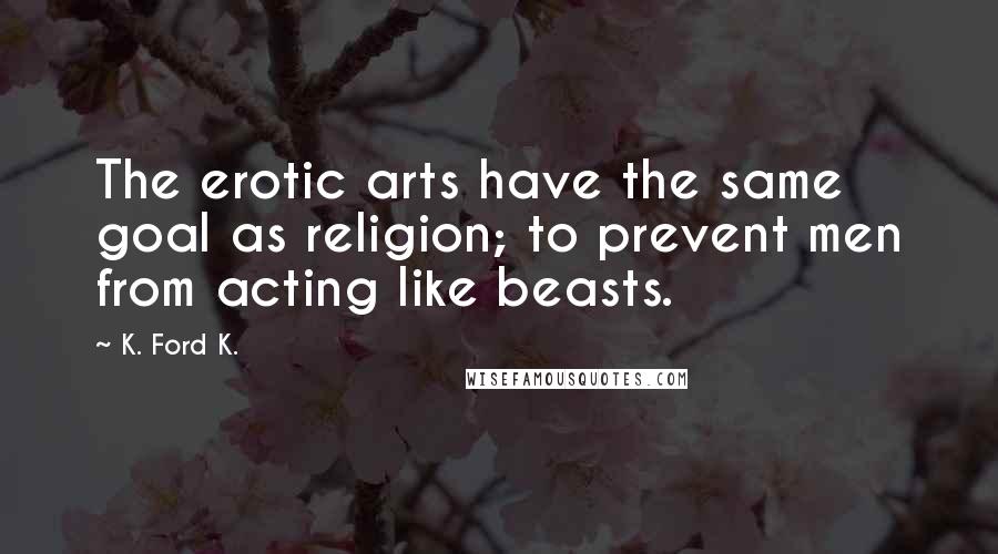 K. Ford K. Quotes: The erotic arts have the same goal as religion; to prevent men from acting like beasts.