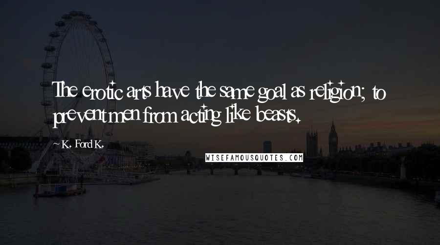 K. Ford K. Quotes: The erotic arts have the same goal as religion; to prevent men from acting like beasts.