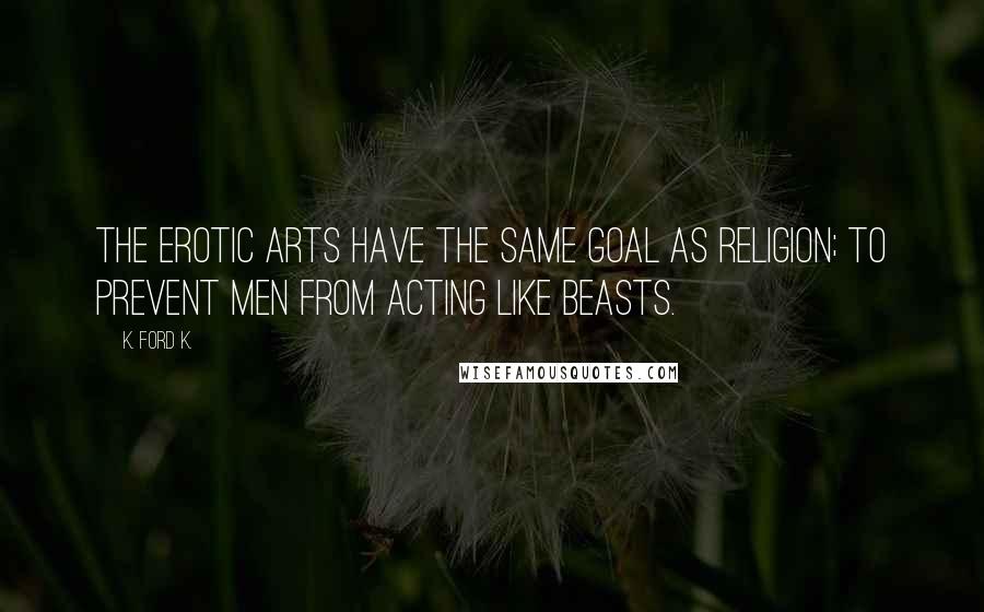 K. Ford K. Quotes: The erotic arts have the same goal as religion; to prevent men from acting like beasts.