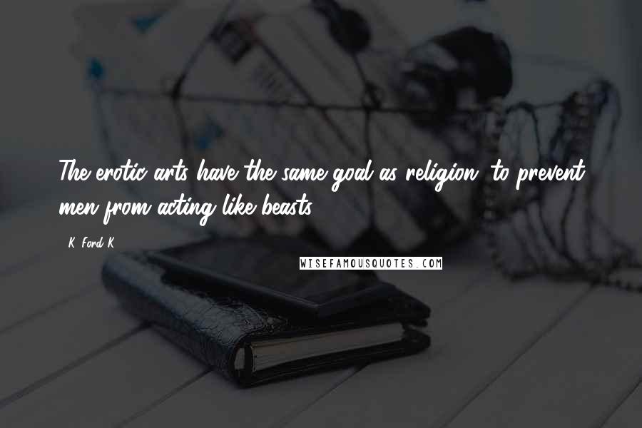 K. Ford K. Quotes: The erotic arts have the same goal as religion; to prevent men from acting like beasts.