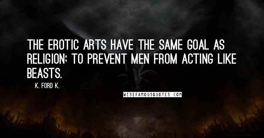 K. Ford K. Quotes: The erotic arts have the same goal as religion; to prevent men from acting like beasts.