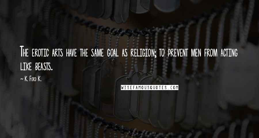 K. Ford K. Quotes: The erotic arts have the same goal as religion; to prevent men from acting like beasts.