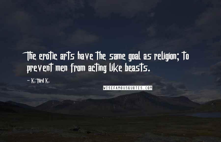K. Ford K. Quotes: The erotic arts have the same goal as religion; to prevent men from acting like beasts.