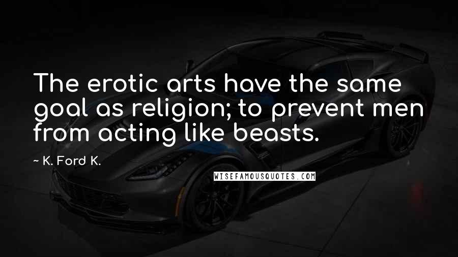 K. Ford K. Quotes: The erotic arts have the same goal as religion; to prevent men from acting like beasts.