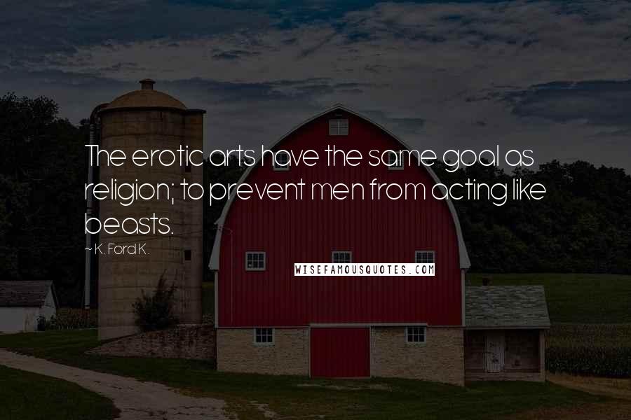 K. Ford K. Quotes: The erotic arts have the same goal as religion; to prevent men from acting like beasts.
