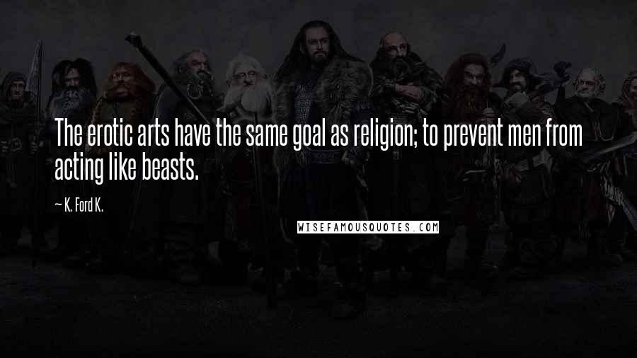 K. Ford K. Quotes: The erotic arts have the same goal as religion; to prevent men from acting like beasts.