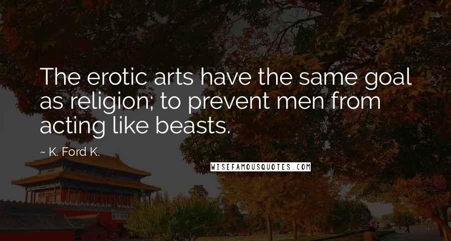 K. Ford K. Quotes: The erotic arts have the same goal as religion; to prevent men from acting like beasts.