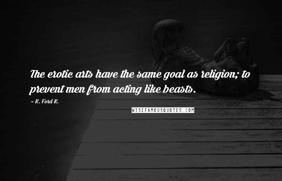 K. Ford K. Quotes: The erotic arts have the same goal as religion; to prevent men from acting like beasts.