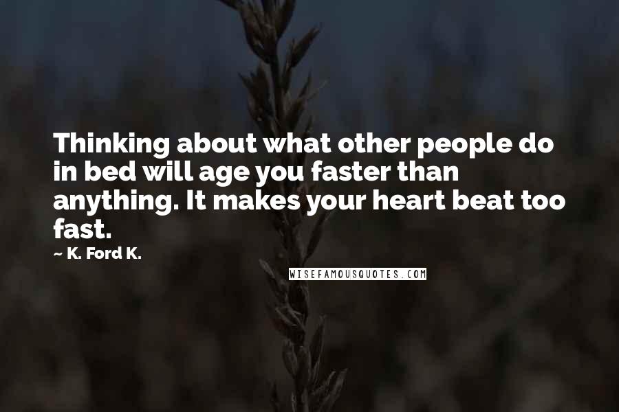 K. Ford K. Quotes: Thinking about what other people do in bed will age you faster than anything. It makes your heart beat too fast.