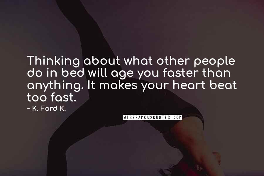 K. Ford K. Quotes: Thinking about what other people do in bed will age you faster than anything. It makes your heart beat too fast.