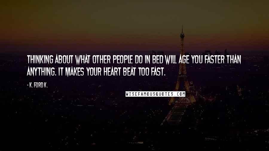 K. Ford K. Quotes: Thinking about what other people do in bed will age you faster than anything. It makes your heart beat too fast.