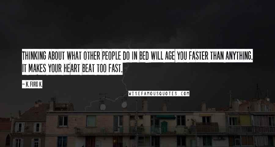K. Ford K. Quotes: Thinking about what other people do in bed will age you faster than anything. It makes your heart beat too fast.