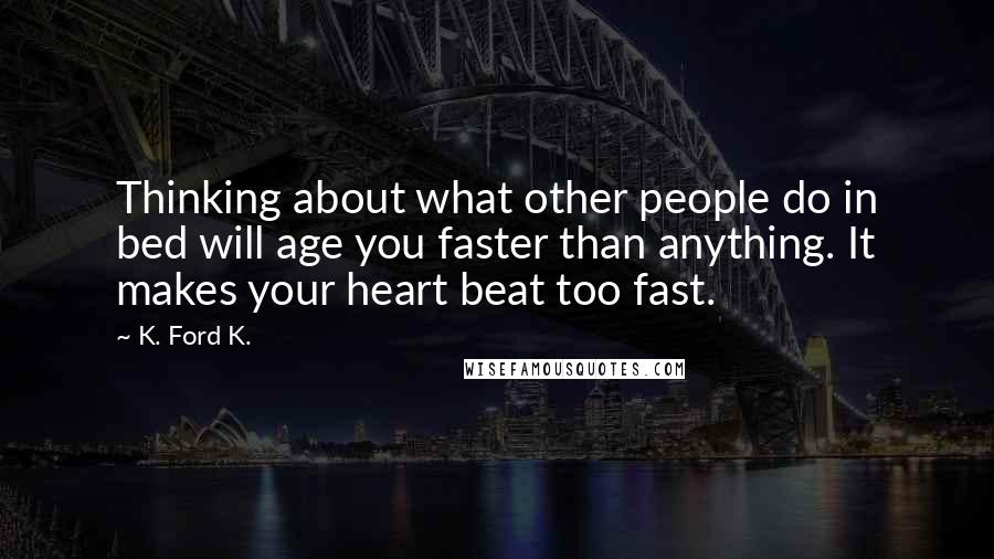 K. Ford K. Quotes: Thinking about what other people do in bed will age you faster than anything. It makes your heart beat too fast.