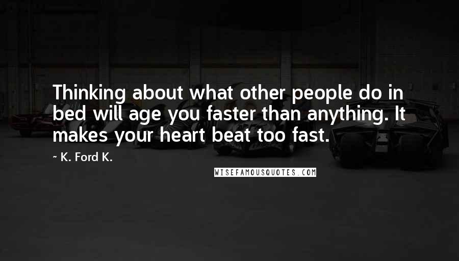K. Ford K. Quotes: Thinking about what other people do in bed will age you faster than anything. It makes your heart beat too fast.