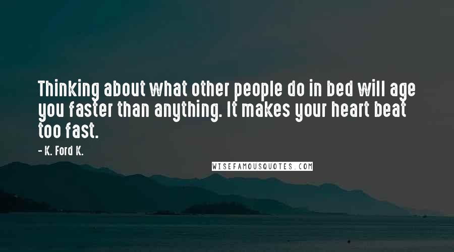K. Ford K. Quotes: Thinking about what other people do in bed will age you faster than anything. It makes your heart beat too fast.