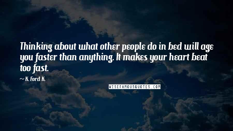 K. Ford K. Quotes: Thinking about what other people do in bed will age you faster than anything. It makes your heart beat too fast.