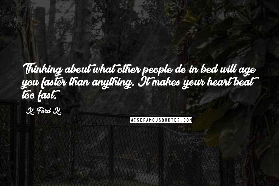 K. Ford K. Quotes: Thinking about what other people do in bed will age you faster than anything. It makes your heart beat too fast.