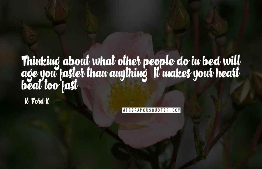 K. Ford K. Quotes: Thinking about what other people do in bed will age you faster than anything. It makes your heart beat too fast.