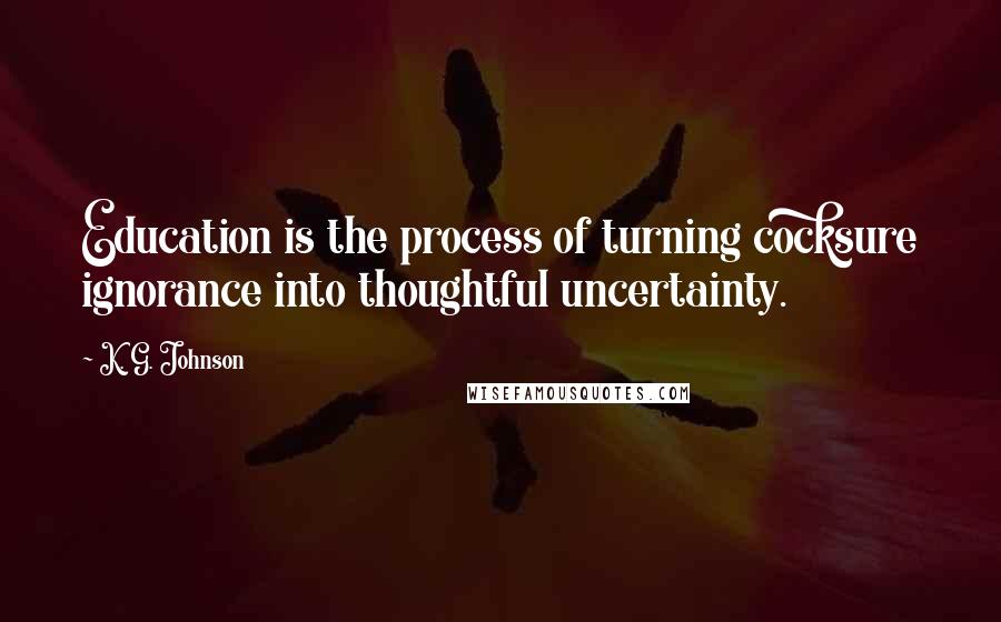 K. G. Johnson Quotes: Education is the process of turning cocksure ignorance into thoughtful uncertainty.