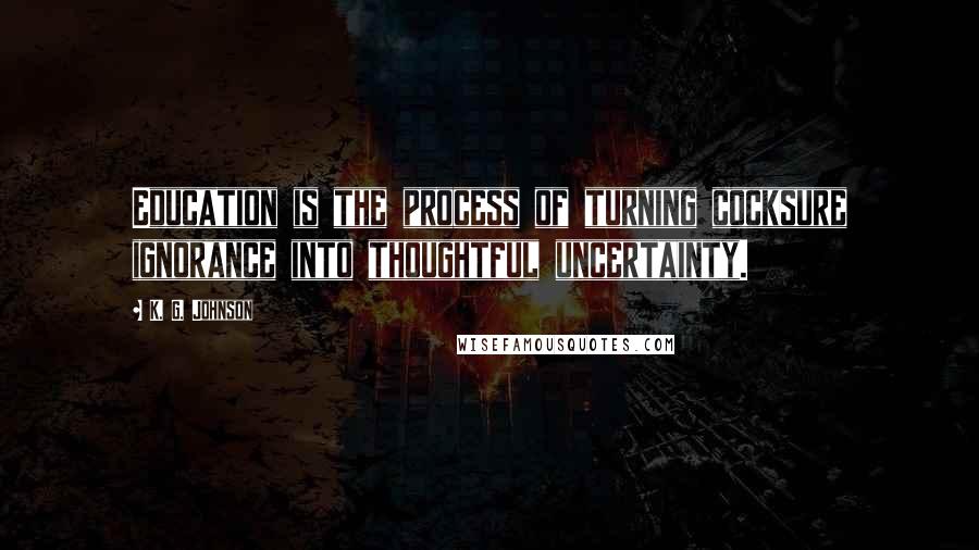 K. G. Johnson Quotes: Education is the process of turning cocksure ignorance into thoughtful uncertainty.