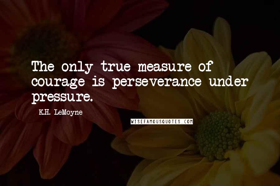 K.H. LeMoyne Quotes: The only true measure of courage is perseverance under pressure.