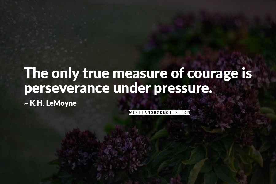 K.H. LeMoyne Quotes: The only true measure of courage is perseverance under pressure.