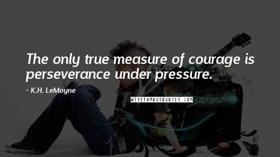 K.H. LeMoyne Quotes: The only true measure of courage is perseverance under pressure.
