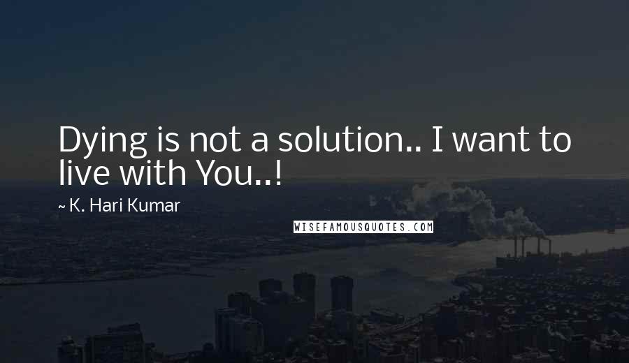 K. Hari Kumar Quotes: Dying is not a solution.. I want to live with You..!