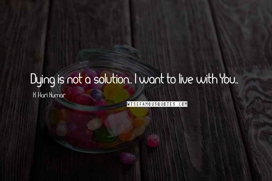 K. Hari Kumar Quotes: Dying is not a solution.. I want to live with You..!