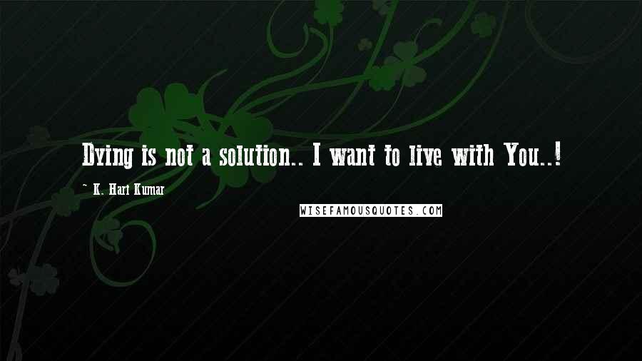 K. Hari Kumar Quotes: Dying is not a solution.. I want to live with You..!