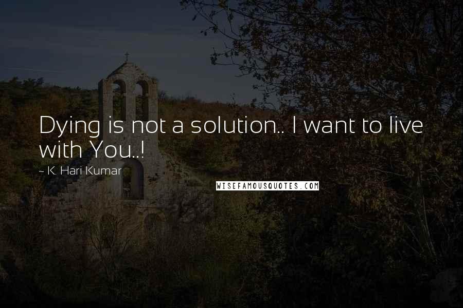 K. Hari Kumar Quotes: Dying is not a solution.. I want to live with You..!