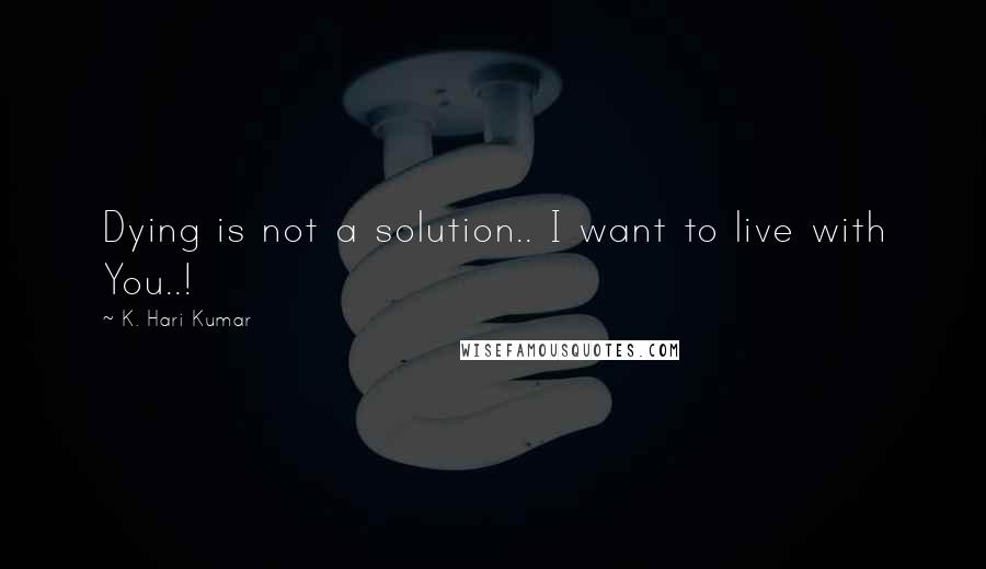 K. Hari Kumar Quotes: Dying is not a solution.. I want to live with You..!