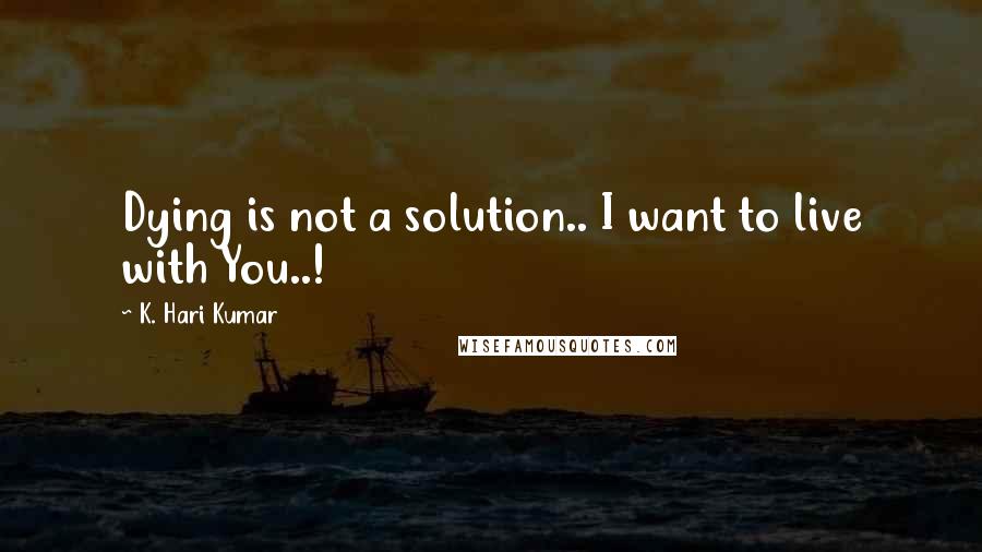 K. Hari Kumar Quotes: Dying is not a solution.. I want to live with You..!