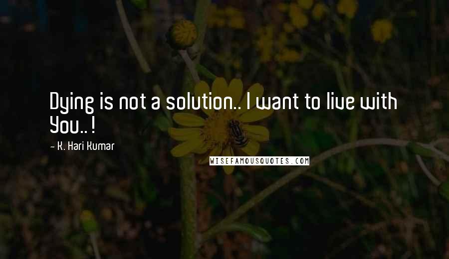 K. Hari Kumar Quotes: Dying is not a solution.. I want to live with You..!