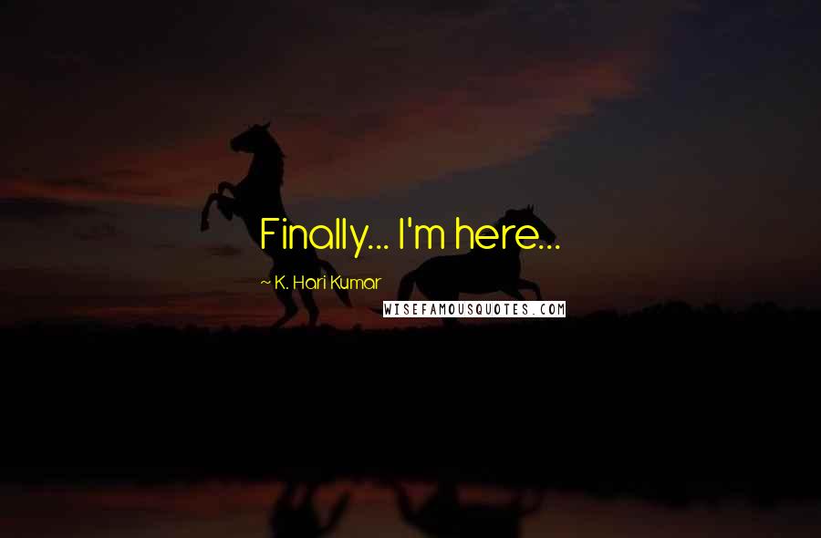 K. Hari Kumar Quotes: Finally... I'm here...