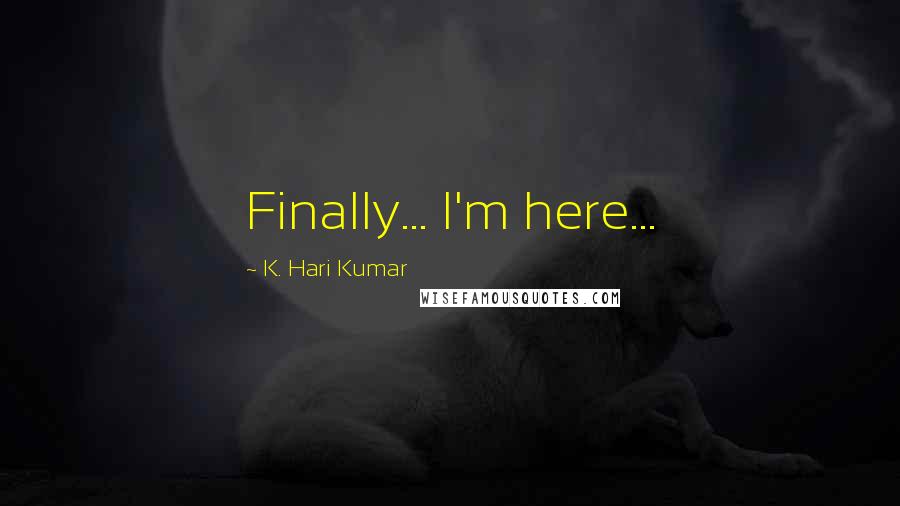 K. Hari Kumar Quotes: Finally... I'm here...