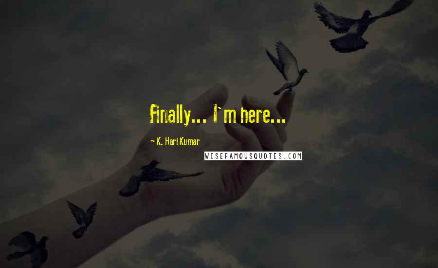 K. Hari Kumar Quotes: Finally... I'm here...