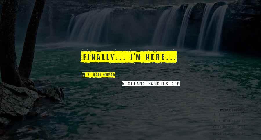 K. Hari Kumar Quotes: Finally... I'm here...