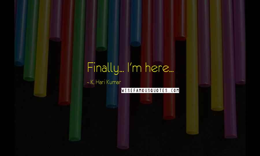 K. Hari Kumar Quotes: Finally... I'm here...