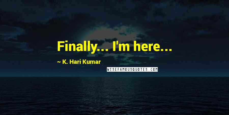 K. Hari Kumar Quotes: Finally... I'm here...